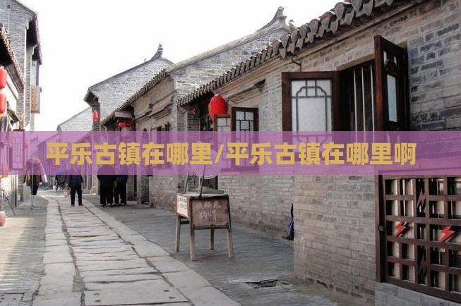 平乐古镇在哪里/平乐古镇在哪里啊
