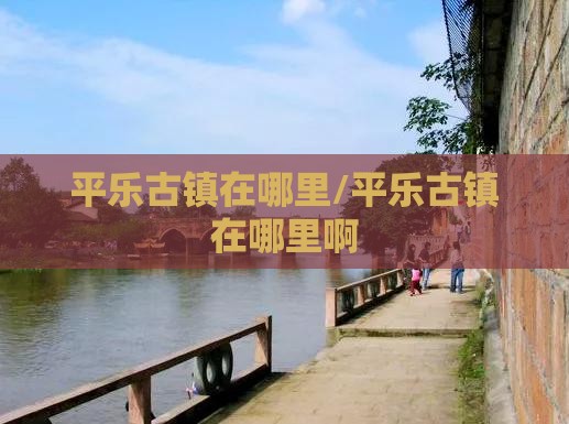 平乐古镇在哪里/平乐古镇在哪里啊