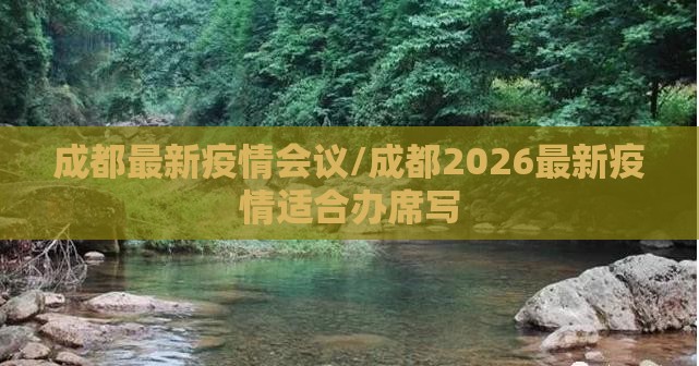 成都最新疫情会议/成都2026最新疫情适合办席写