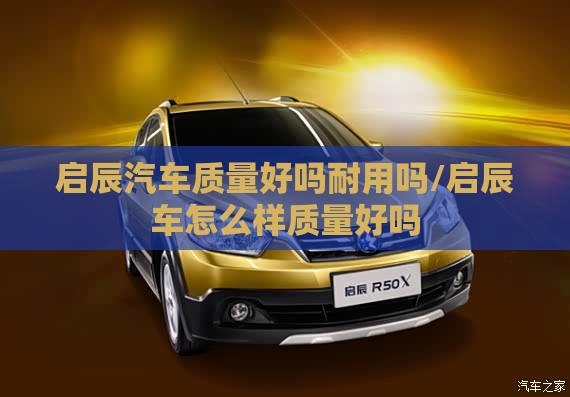 启辰汽车质量好吗耐用吗/启辰车怎么样质量好吗