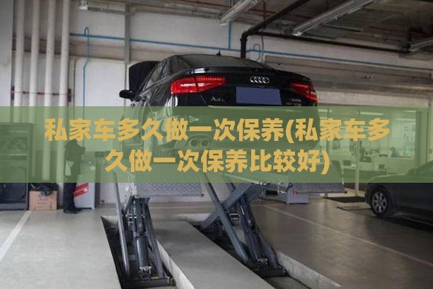 私家车多久做一次保养(私家车多久做一次保养比较好)