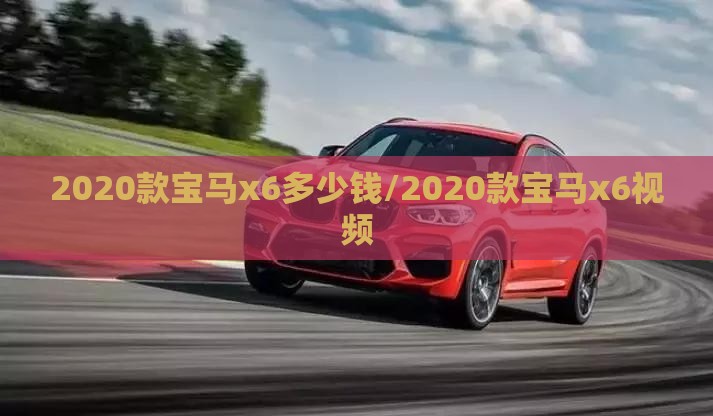 2020款宝马x6多少钱/2020款宝马x6视频