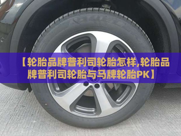 【轮胎品牌普利司轮胎怎样,轮胎品牌普利司轮胎与马牌轮胎PK】