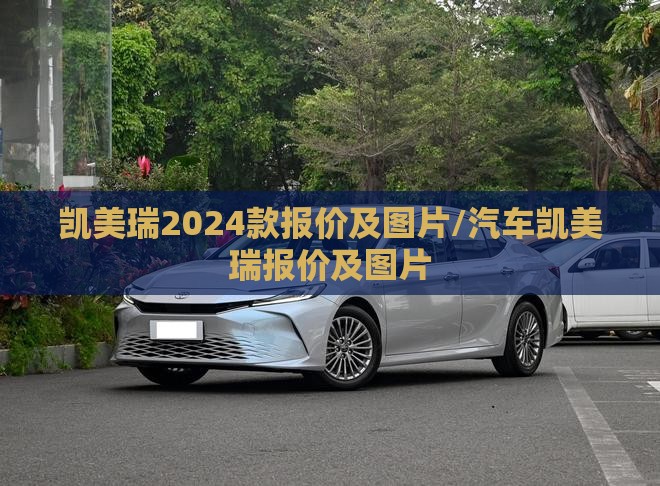 凯美瑞2024款报价及图片/汽车凯美瑞报价及图片 凯美瑞2024款报价及图片/汽车凯美瑞报价及图片