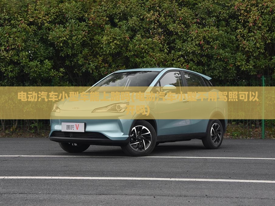 电动汽车小型车能上路吗(电动汽车小型不用驾照可以开吗) 电动汽车小型车能上路吗(电动汽车小型不用驾照可以开吗)