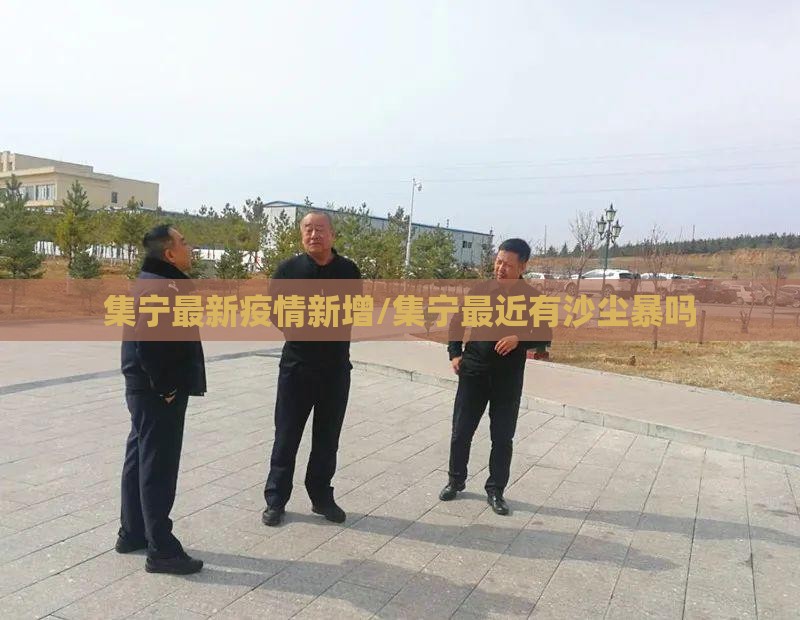 集宁最新疫情新增/集宁最近有沙尘暴吗