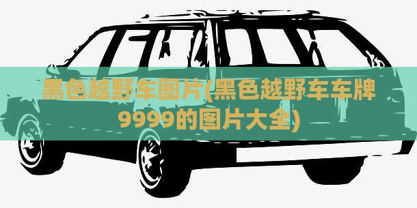 黑色越野车图片(黑色越野车车牌9999的图片大全) 黑色越野车图片(黑色越野车车牌9999的图片大全)