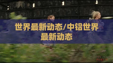 世界最新动态/中铝世界最新动态