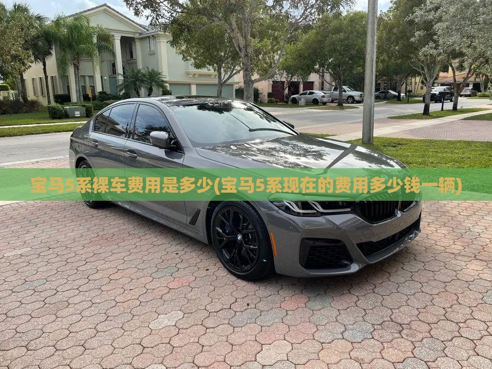 宝马5系裸车费用是多少(宝马5系现在的费用多少钱一辆) 宝马5系裸车费用是多少(宝马5系现在的费用多少钱一辆)