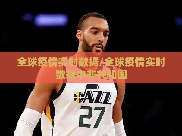 全球疫情实时数据/全球疫情实时数据中非共和国 全球疫情实时数据/全球疫情实时数据中非共和国