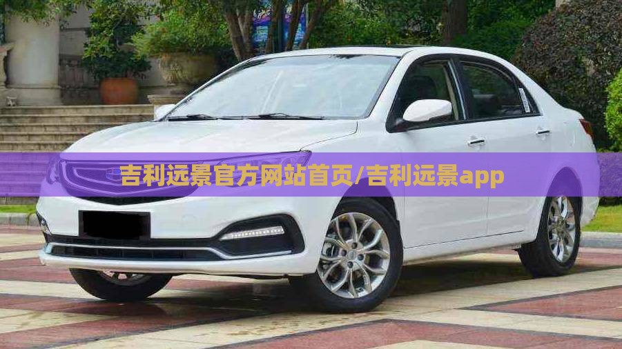 吉利远景官方网站首页/吉利远景app