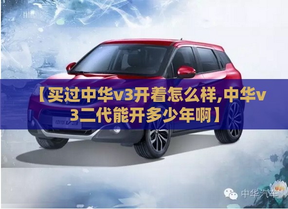 【买过中华v3开着怎么样,中华v3二代能开多少年啊】 【买过中华v3开着怎么样,中华v3二代能开多少年啊】