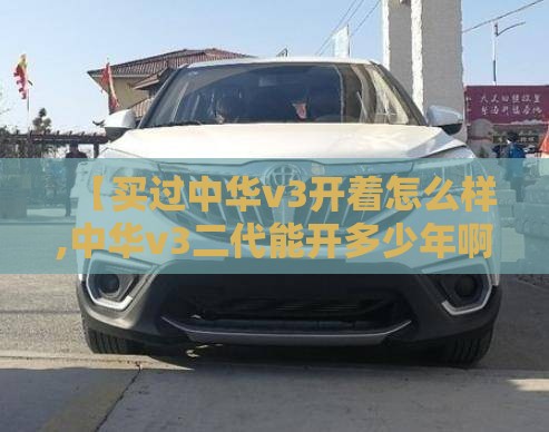 【买过中华v3开着怎么样,中华v3二代能开多少年啊】 【买过中华v3开着怎么样,中华v3二代能开多少年啊】