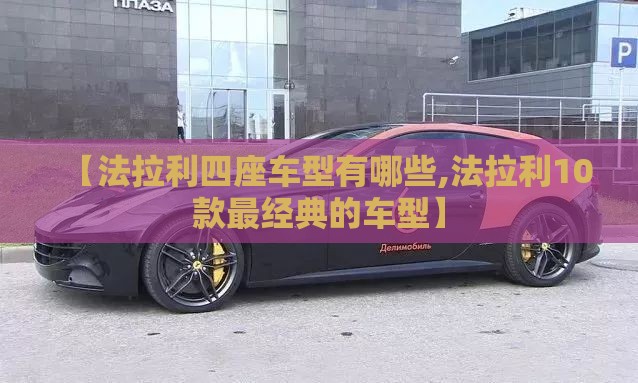 【法拉利四座车型有哪些,法拉利10款最经典的车型】 【法拉利四座车型有哪些,法拉利10款最经典的车型】