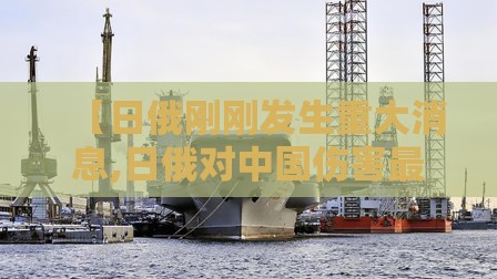 【日俄刚刚发生重大消息,日俄对中国伤害最大的国家】 【日俄刚刚发生重大消息,日俄对中国伤害最大的国家】