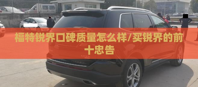 福特锐界口碑质量怎么样/买锐界的前十忠告 福特锐界口碑质量怎么样/买锐界的前十忠告