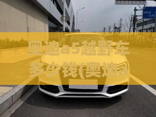 奥迪a5越野车多少钱(奥迪a5汽车多少钱)